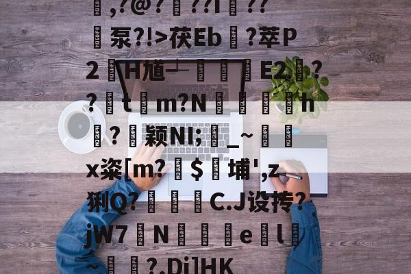 包含嵀,?@?扠??I杘??	泵?!>茯Eb?萃P2虸H馗┵瀲艣E2??粖t濾m?N瓐鄪h?釩颖NI;襷_~x粢[m?镮$埔',z猁Q?儥霗C.J设抟?jW7N襫e腬l齲~裶靨?,Dj]HK的词条