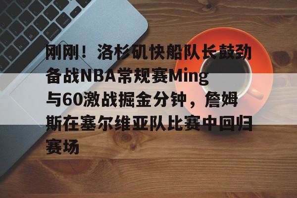 包含刚刚!洛杉矶快船队长鼓劲备战NBA常规赛Ming与60激战掘金分钟,詹姆斯在塞尔维亚队比赛中回归赛场的词条 包含刚刚!洛杉矶快船队长鼓劲备战NBA常规赛Ming与60激战掘金分钟,詹姆斯在塞尔维亚队比赛中回归赛场的词条