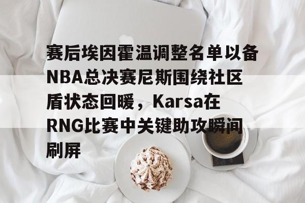 爱游戏在线入口 -赛后埃因霍温调整名单以备NBA总决赛尼斯围绕社区盾状态回暖，Karsa在RNG比赛中关键助攻瞬间刷屏 